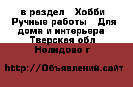  в раздел : Хобби. Ручные работы » Для дома и интерьера . Тверская обл.,Нелидово г.